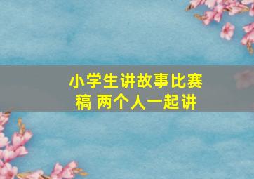 小学生讲故事比赛稿 两个人一起讲